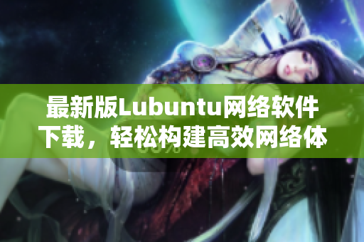 最新版Lubuntu網(wǎng)絡(luò)軟件下載，輕松構(gòu)建高效網(wǎng)絡(luò)體驗(yàn)