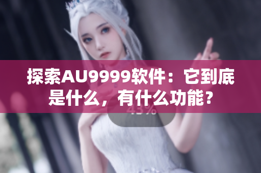 探索AU9999軟件：它到底是什么，有什么功能？