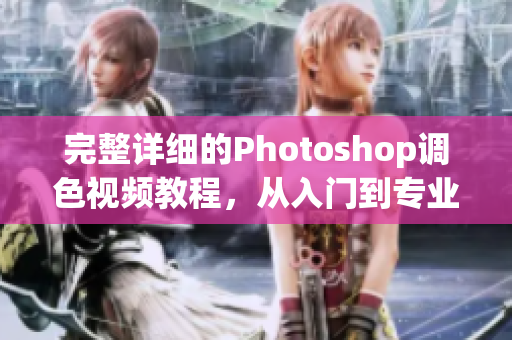 完整詳細(xì)的Photoshop調(diào)色視頻教程，從入門(mén)到專(zhuān)業(yè)水平！