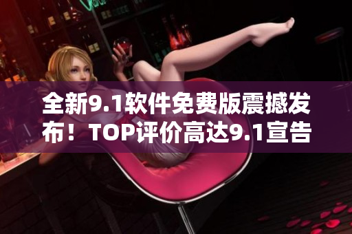 全新9.1軟件免費版震撼發(fā)布！TOP評價高達9.1宣告正式問世！