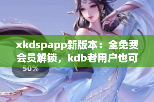 xkdspapp新版本：全免費(fèi)會(huì)員解鎖，kdb老用戶也可暢享！