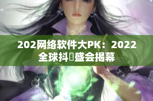 202網(wǎng)絡(luò)軟件大PK：2022全球抖抈盛會揭幕