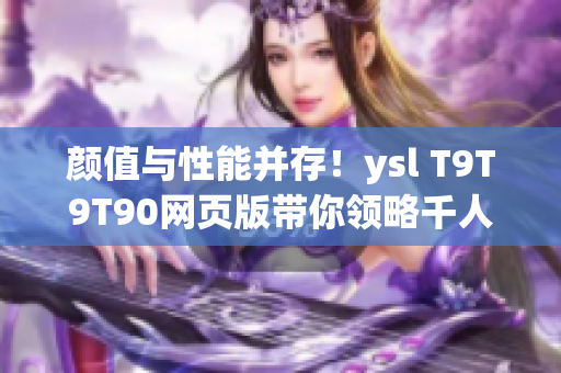 顏值與性能并存！ysl T9T9T90網(wǎng)頁版帶你領(lǐng)略千人千色的網(wǎng)絡(luò)體驗