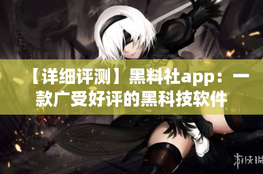 【詳細(xì)評測】黑料社app：一款廣受好評的黑科技軟件