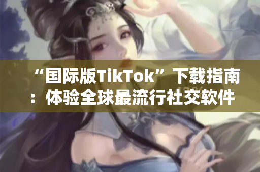 “國際版TikTok”下載指南：體驗(yàn)全球最流行社交軟件的神奇功能