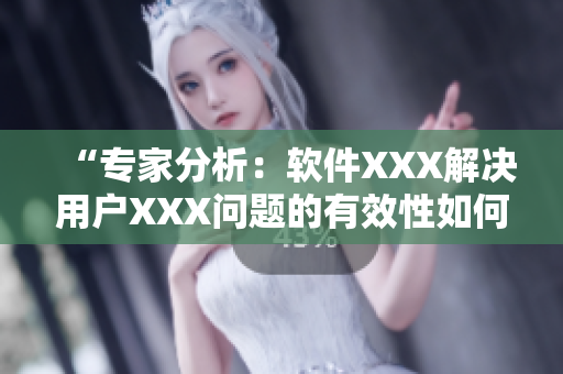 “專家分析：軟件XXX解決用戶XXX問題的有效性如何？”