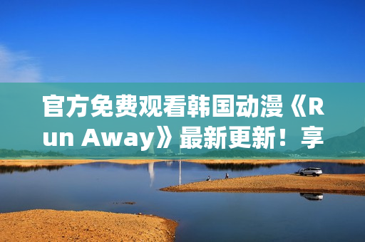 官方免費(fèi)觀看韓國(guó)動(dòng)漫《Run Away》最新更新！享受暢快視覺(jué)盛宴！