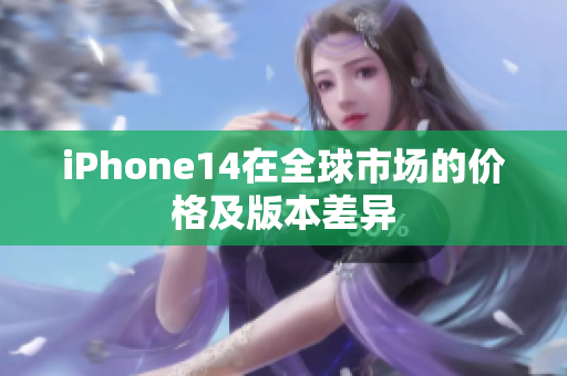 iPhone14在全球市場(chǎng)的價(jià)格及版本差異