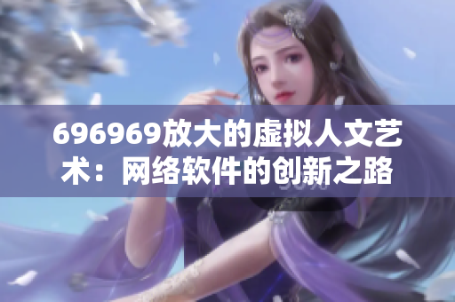 696969放大的虛擬人文藝術(shù)：網(wǎng)絡(luò)軟件的創(chuàng)新之路