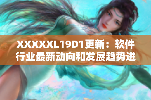 XXXXXL19D1更新：軟件行業(yè)最新動向和發(fā)展趨勢進(jìn)行深度解析