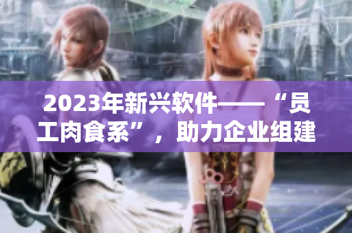 2023年新興軟件——“員工肉食系”，助力企業(yè)組建高效團(tuán)隊。