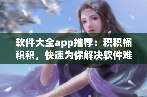 軟件大全app推薦：積積桶積積，快速為你解決軟件難題！