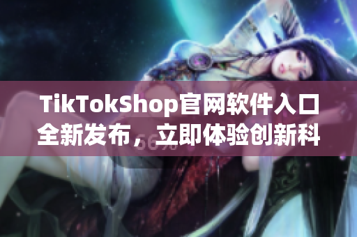 TikTokShop官網(wǎng)軟件入口全新發(fā)布，立即體驗創(chuàng)新科技應(yīng)用！