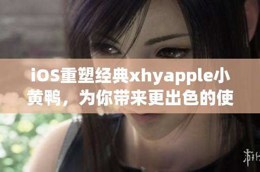 iOS重塑經(jīng)典xhyapple小黃鴨，為你帶來更出色的使用體驗