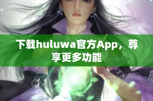 下載huluwa官方App，尊享更多功能