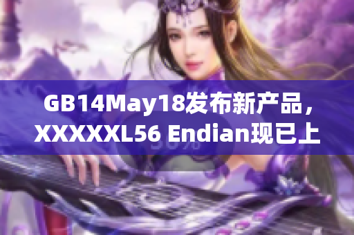 GB14May18發(fā)布新產(chǎn)品，XXXXXL56 Endian現(xiàn)已上市