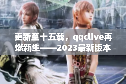 更新至十五載，qqclive再燃新生——2023最新版本推出