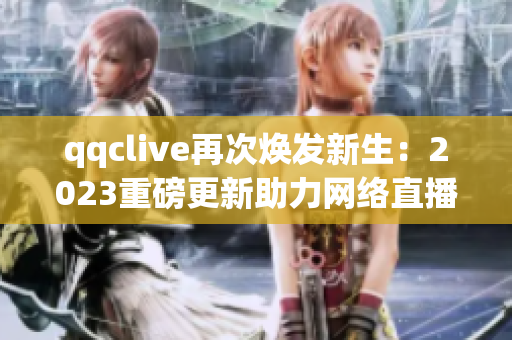 qqclive再次煥發(fā)新生：2023重磅更新助力網(wǎng)絡(luò)直播平臺