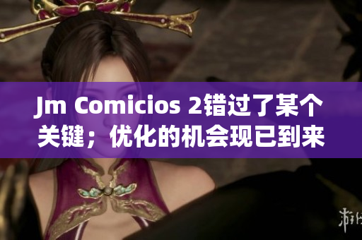 Jm Comicios 2錯過了某個關(guān)鍵；優(yōu)化的機(jī)會現(xiàn)已到來