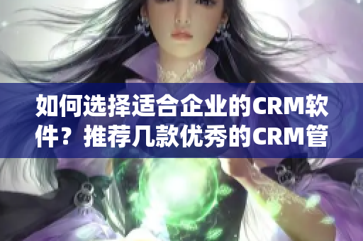 如何選擇適合企業(yè)的CRM軟件？推薦幾款優(yōu)秀的CRM管理系統(tǒng)！