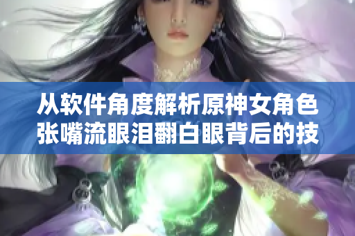 從軟件角度解析原神女角色張嘴流眼淚翻白眼背后的技術(shù)細節(jié)