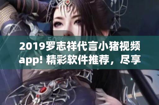 2019羅志祥代言小豬視頻app! 精彩軟件推薦，盡享影音樂趣!