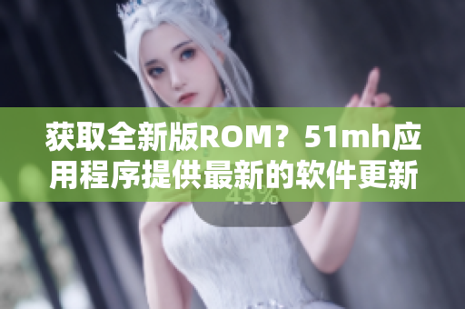 獲取全新版ROM？51mh應(yīng)用程序提供最新的軟件更新！