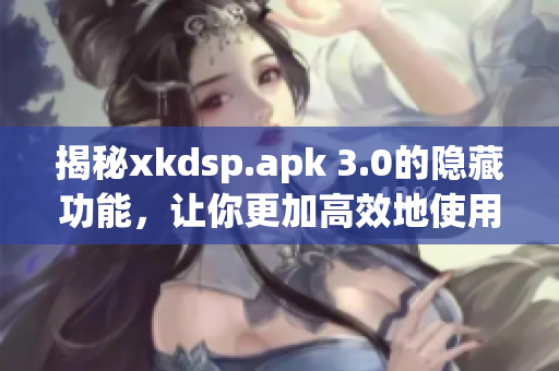 揭秘xkdsp.apk 3.0的隱藏功能，讓你更加高效地使用軟件