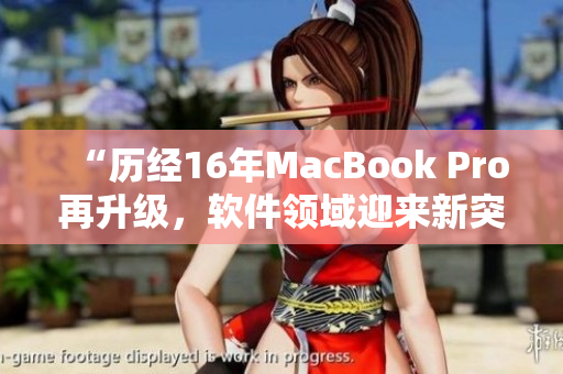 “歷經(jīng)16年MacBook Pro再升級(jí)，軟件領(lǐng)域迎來新突破！”