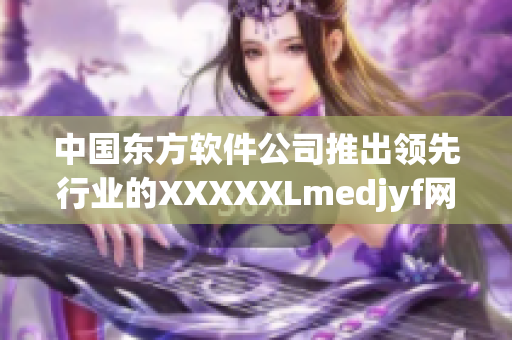 中國(guó)東方軟件公司推出領(lǐng)先行業(yè)的XXXXXLmedjyf網(wǎng)絡(luò)開(kāi)發(fā)工具