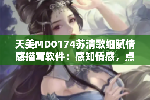 天美MD0174蘇清歌細膩情感描寫軟件：感知情感，點亮靈感。