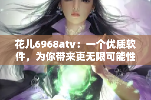 花兒6968atv：一個(gè)優(yōu)質(zhì)軟件，為你帶來(lái)更無(wú)限可能性的體驗(yàn)