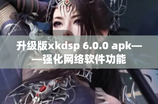 升級版xkdsp 6.0.0 apk——強化網(wǎng)絡軟件功能