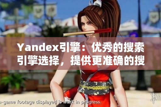 Yandex引擎：優(yōu)秀的搜索引擎選擇，提供更準(zhǔn)確的搜索結(jié)果