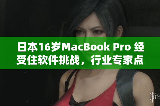 日本16歲MacBook Pro 經(jīng)受住軟件挑戰(zhàn)，行業(yè)專家點贊