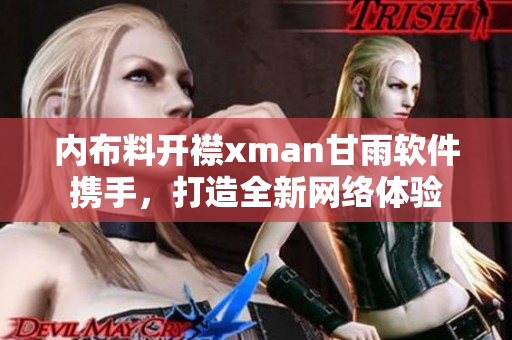 內布料開襟xman甘雨軟件攜手，打造全新網絡體驗