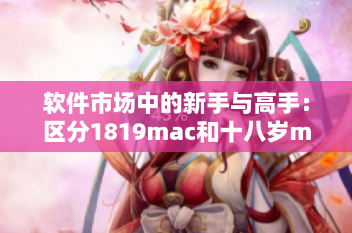 軟件市場中的新手與高手：區(qū)分1819mac和十八歲mac