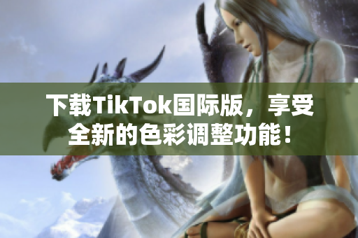 下載TikTok國際版，享受全新的色彩調(diào)整功能！