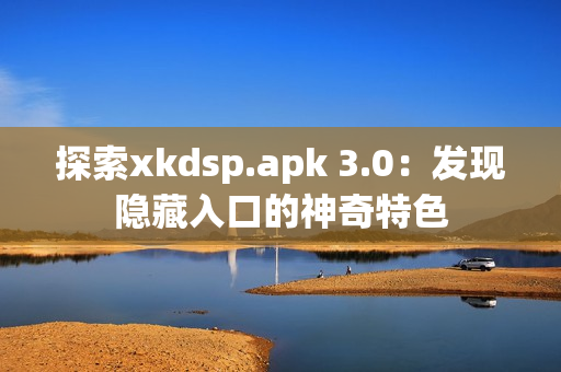 探索xkdsp.apk 3.0：發(fā)現(xiàn)隱藏入口的神奇特色