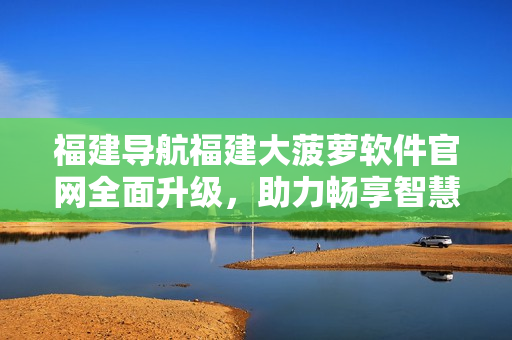 福建導航福建大菠蘿軟件官網(wǎng)全面升級，助力暢享智慧生活