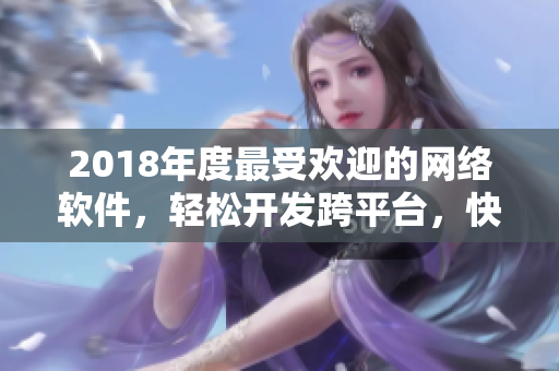 2018年度最受歡迎的網(wǎng)絡(luò)軟件，輕松開發(fā)跨平臺(tái)，快速實(shí)現(xiàn)業(yè)務(wù)！