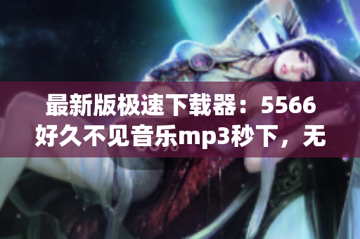 最新版極速下載器：5566好久不見音樂mp3秒下，無需等待！