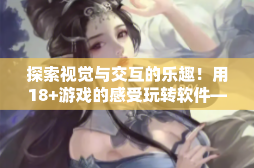 探索視覺與交互的樂趣！用18+游戲的感受玩轉(zhuǎn)軟件——18+觸摸交互軟件引領(lǐng)新體驗(yàn)