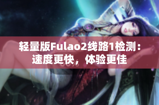 輕量版Fulao2線路1檢測(cè)：速度更快，體驗(yàn)更佳