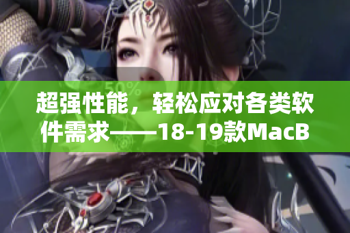 超強性能，輕松應(yīng)對各類軟件需求——18-19款MacBook Pro最詳細(xì)軟件評測