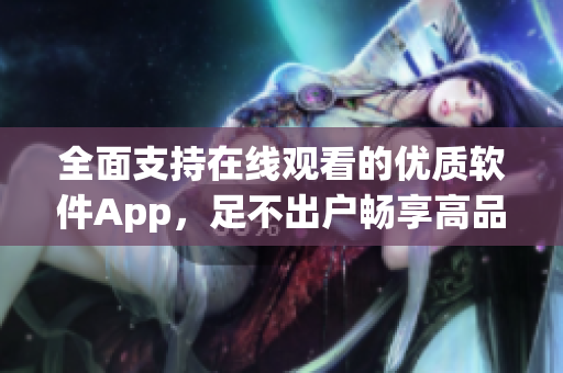 全面支持在線觀看的優(yōu)質(zhì)軟件App，足不出戶暢享高品質(zhì)視聽體驗(yàn)