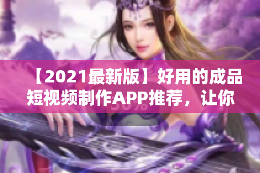 【2021最新版】好用的成品短視頻制作APP推薦，讓你一分鐘快速變身短視頻達(dá)人！