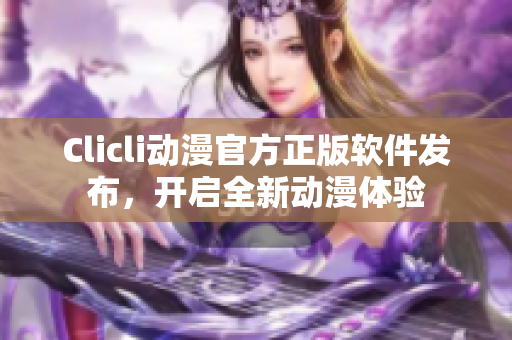 Clicli動漫官方正版軟件發(fā)布，開啟全新動漫體驗