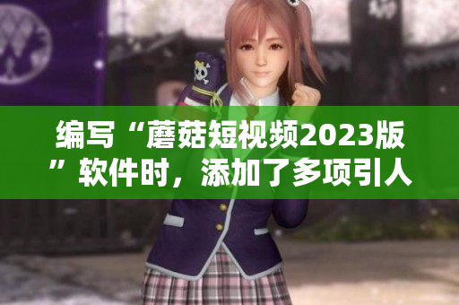 編寫“蘑菇短視頻2023版”軟件時(shí)，添加了多項(xiàng)引人注目的功能