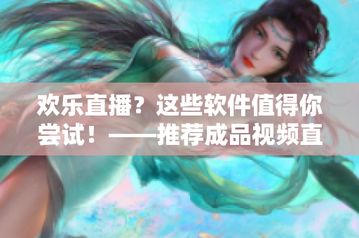 歡樂直播？這些軟件值得你嘗試！——推薦成品視頻直播軟件